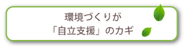 環境づくりが「自立支援」のカギ