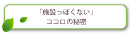 「施設っぽくない」ココロの秘密