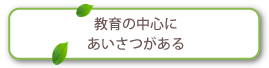 教育の中心にあいさつがある