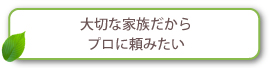 大切な家族だからプロに頼みたい