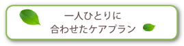 一人ひとりに合わせたケアプラン