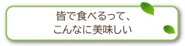 みんなで食べるって、こんなに美味しい